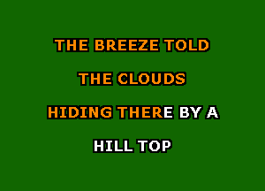 THE BREEZE TOLD

THE CLOUDS

HIDING THERE BY A

HILL TOP