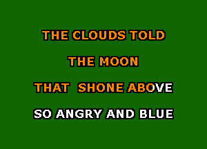 THE CLOUDS TOLD
THE MOON

THAT SHONE ABOVE

SO ANGRY AND BLUE