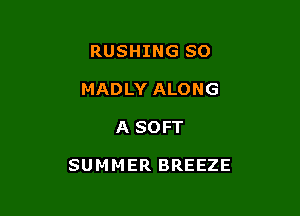 RUSHING SO
MADLY ALONG

A SOFT

SUMMER BREEZE