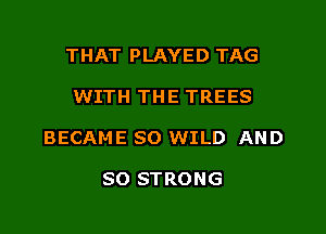 THAT PLAYED TAG
WITH THE TREES
BECAME SO WILD AND

SO STRONG