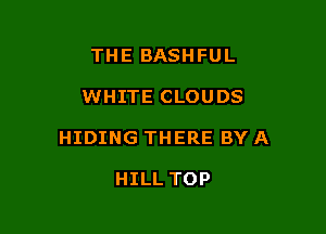 THE BASHFUL

WHITE CLOUDS

HIDING THERE BY A

HILL TOP