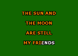 THE SUN AND

THE MOON
ARE STILL

MY FRIENDS