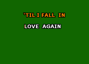 TIL I FALL IN

LOVE AGAIN