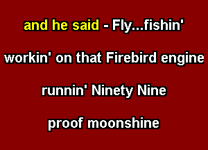 and he said - Fly...fishin'

workin' on that Firebird engine

runnin' Ninety Nine

proof moonshine