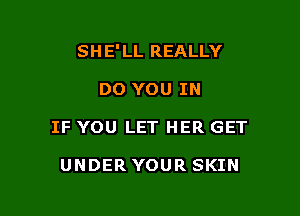 SH E' LL REALLY

DO YOU IN
IF YOU LET HER GET

UNDER YOUR SKIN