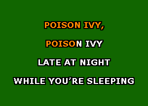 POISON IVY,

POISON IVY
LATE AT NIGHT

WHILE YOU'RE SLEEPING
