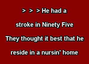 t. t' Hehada

stroke in Ninety Five

They thought it best that he

reside in a nursin' home