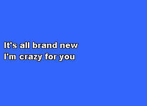It's all brand new

I'm crazy for you