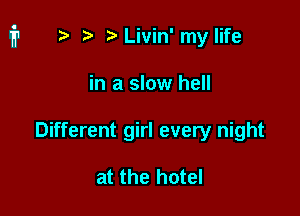 n, r?Livin' my life

in a slow hell

Different girl every night

at the hotel