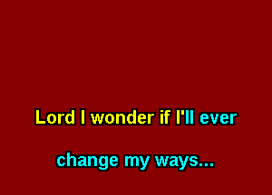 Lord I wonder if I'll ever

change my ways...