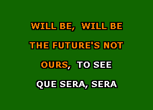WILL BE, WILL BE
THE FUTURE'S NOT

OURS, TO SEE

QUE SERA, SERA