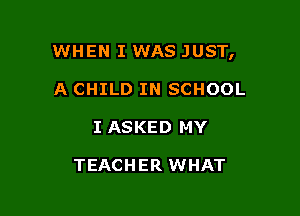 WHEN I WAS JUST,

A CHILD IN SCHOOL
I ASKED MY

TEACHER WHAT