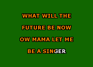 WHAT WILL THE

FUTURE BE NOW

OW MAMA LET ME

BE A SINGER