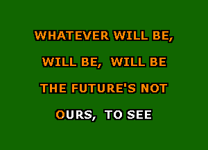 WHATEVER WILL BE,
WILL BE, WILL BE

THE FUTURE'S NOT

ouas, TO SEE

g