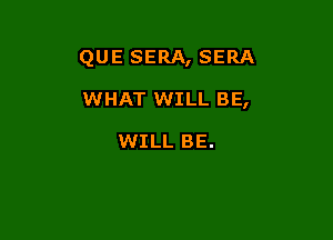 QUE SERA, SERA

WHAT WILL BE,

WILL BE.