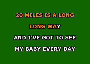 20 MILES IS A LONG
LONG WAY

AND I'VE GOT TO SEE

MY BABY EVERY DAY

g