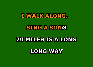 I WALK ALONG,

SING A SONG
20 MILES IS A LONG

LONG WAY
