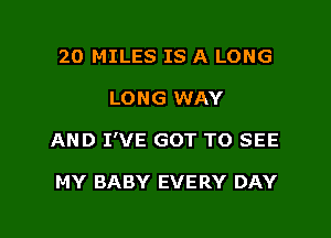 20 MILES IS A LONG
LONG WAY

AND I'VE GOT TO SEE

MY BABY EVERY DAY

g