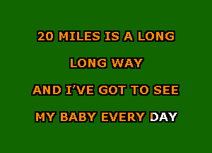 20 MILES IS A LONG
LONG WAY

AND I'VE GOT TO SEE

MY BABY EVERY DAY

g