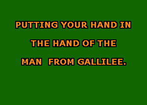 PUTTING YOUR HAND IN

THE HAND OF THE

MAN FROM GALLILEE.