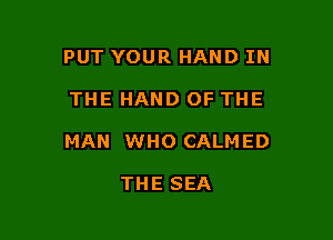 PUT YOUR HAND IN

THE HAND OF THE

MAN WHO CALMED

THE SEA