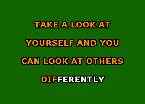 TAKE A LOOK AT

YOURSELF AND YOU

CAN LOOK AT OTHERS

DIFFERENTLY