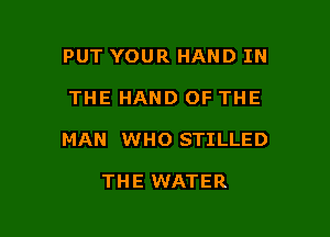 PUT YOUR HAND IN

THE HAND OF THE

MAN WHO STILLED

THE WATER