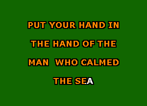 PUT YOUR HAND IN

THE HAND OF THE

MAN WHO CALMED

THE SEA