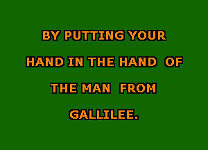 BY PUTTING YOUR

HAND IN THE HAND OF

THE MAN FROM

GALLILEE.