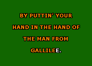 BY PUTTIN' YOUR

HAND IN THE HAND OF

THE MAN FROM

GALLILEE.