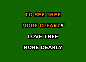 TO SEE THEE
MORE CLEARLY

LOVE THEE

MORE DEARLY