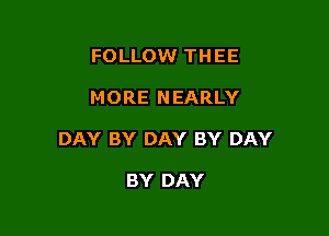 FOLLOW THEE

MORE NEARLY

DAY BY DAY BY DAY

BY DAY