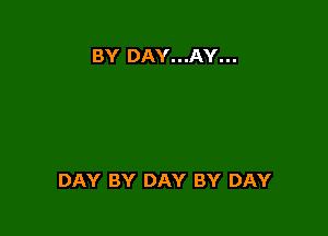 BY DAY...AY...

DAY BY DAY BY DAY