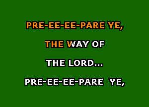 PRE-EE-EE-PARE YE,
THE WAY OF

THE LORD...

PRE-EE-EE-PARE YE,

g