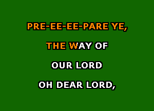 PRE-EE-EE-PARE YE,
THE WAY OF

OUR LORD

OH DEAR LORD,