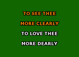 TO SEE THEE

MORE CLEARLY

TO LOVE THEE

MORE DEARLY