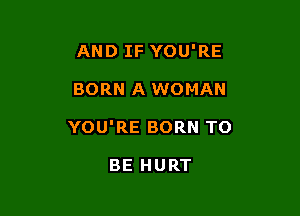 AND IF YOU'RE

BORN A WOMAN
YOU'RE BORN TO

BE HURT