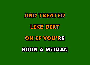 AND TREATED

LIKE DIRT

0H IF YOU'RE

BORN A WOMAN