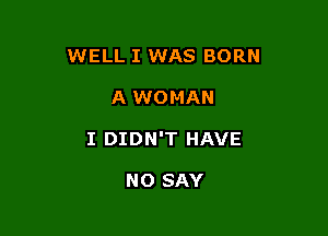 WELL I WAS BORN

A WOMAN

I DIDN'T HAVE

NO SAY