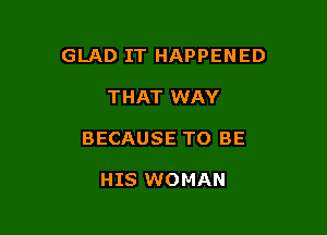 GLAD IT HAPPENED

THAT WAY
BECAUSE TO BE

HIS WOMAN