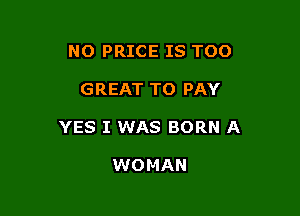 NO PRICE IS TOO

GREAT TO PAY

YES I WAS BORN A

WOMAN