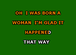 OH I WAS BORN A

WOMAN I'M GLAD IT

HAPPENED

THAT WAY