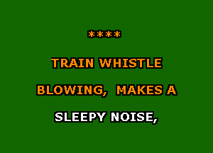 atttik

TRAIN WHISTLE

BLOWING, MAKES A

SLEEPY NOISE,