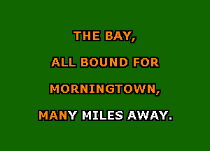 THE BAY,

ALL BOUND FOR

MORNINGTOWN,

MANY MILES AWAY.
