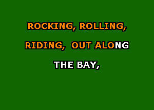 ROCKING, ROLLING,

RIDING, OUT ALONG

THE BAY,