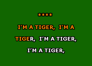 attitik

I'M A TIGER, I'M A

TIGER, I'M A TIGER,

I'M A TIGER,