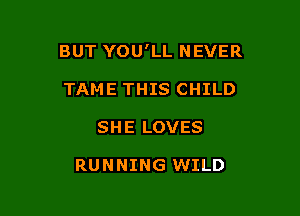BUT YOU'LL NEVER

TAME THIS CHILD
SHE LOVES

RUNNING WILD