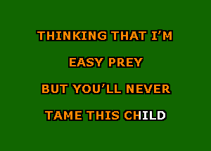 THINKING THAT I'M

EASY PREY

BUT YOU'LL NEVER

TAME THIS CHILD