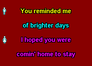 You reminded me

of brighter days