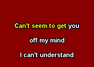 Can't seem to get you

off my mind

I can't understand